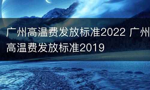 广州高温费发放标准2022 广州高温费发放标准2019