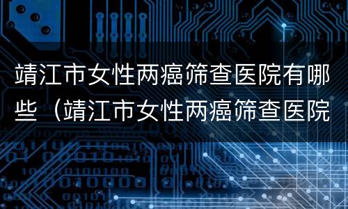 靖江市女性两癌筛查医院有哪些（靖江市女性两癌筛查医院有哪些呢）