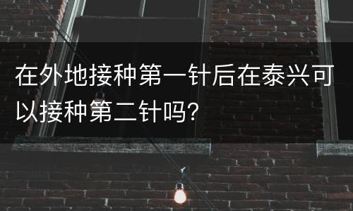 在外地接种第一针后在泰兴可以接种第二针吗？