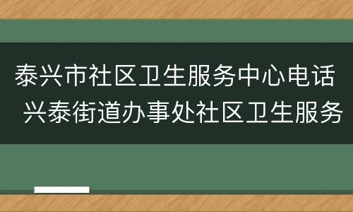 泰兴市社区卫生服务中心电话 兴泰街道办事处社区卫生服务中心电话