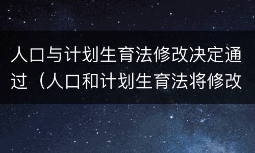 人口与计划生育法修改决定通过（人口和计划生育法将修改）