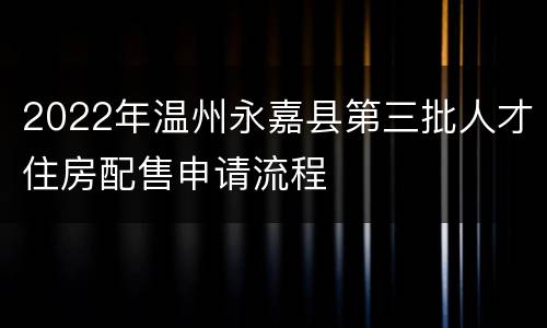 2022年温州永嘉县第三批人才住房配售申请流程