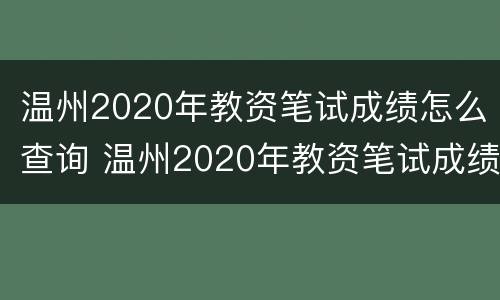 温州2020年教资笔试成绩怎么查询 温州2020年教资笔试成绩怎么查询