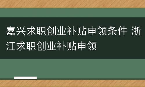嘉兴求职创业补贴申领条件 浙江求职创业补贴申领