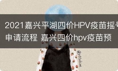 2021嘉兴平湖四价HPV疫苗摇号申请流程 嘉兴四价hpv疫苗预约