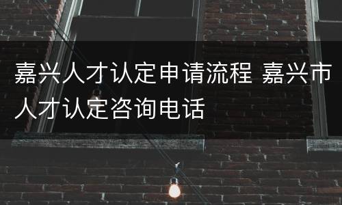 嘉兴人才认定申请流程 嘉兴市人才认定咨询电话