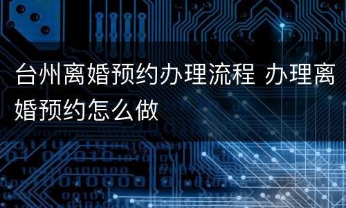 台州离婚预约办理流程 办理离婚预约怎么做
