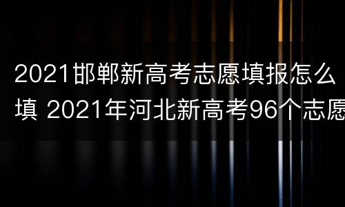 2021邯郸新高考志愿填报怎么填 2021年河北新高考96个志愿怎么填