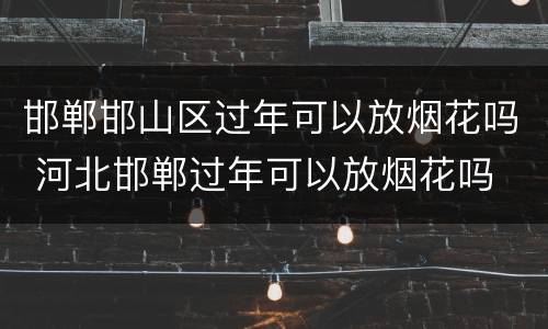 邯郸邯山区过年可以放烟花吗 河北邯郸过年可以放烟花吗