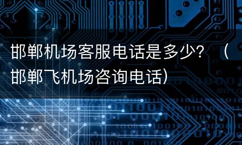 邯郸机场客服电话是多少？（邯郸飞机场咨询电话）