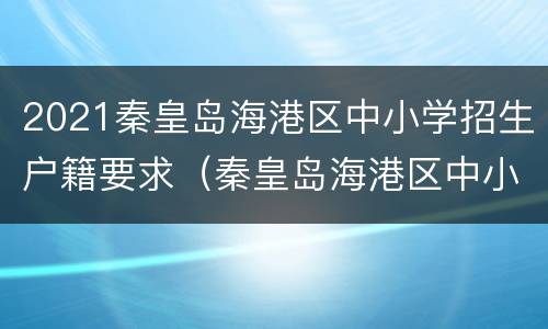 2021秦皇岛海港区中小学招生户籍要求（秦皇岛海港区中小学招生2020）