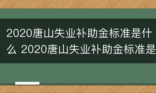 2020唐山失业补助金标准是什么 2020唐山失业补助金标准是什么呢