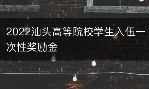 2022汕头高等院校学生入伍一次性奖励金