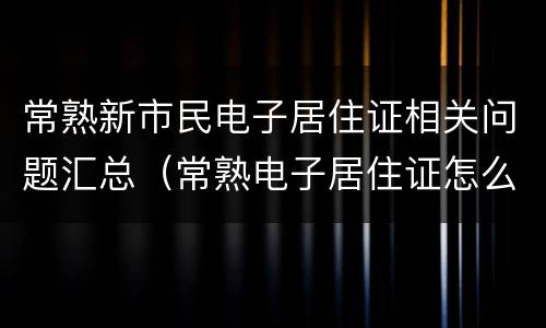 常熟新市民电子居住证相关问题汇总（常熟电子居住证怎么领取）