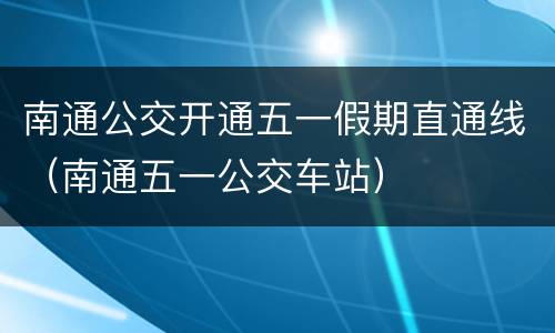 南通公交开通五一假期直通线（南通五一公交车站）