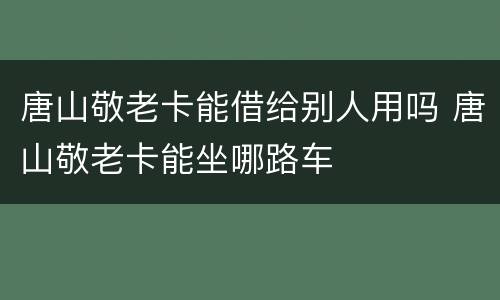 唐山敬老卡能借给别人用吗 唐山敬老卡能坐哪路车