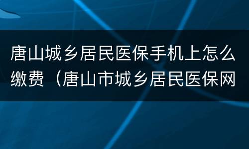 唐山城乡居民医保手机上怎么缴费（唐山市城乡居民医保网上怎么缴费）