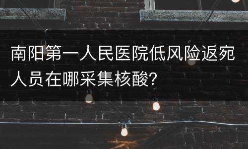 南阳第一人民医院低风险返宛人员在哪采集核酸？