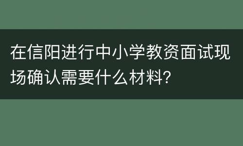 在信阳进行中小学教资面试现场确认需要什么材料？