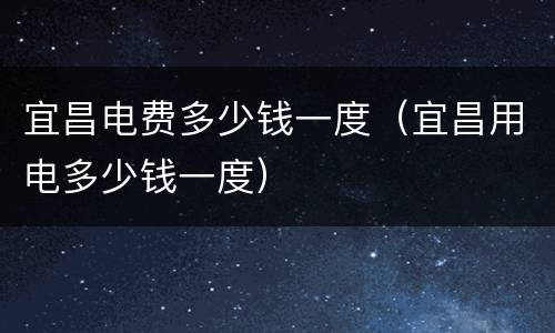 宜昌电费多少钱一度（宜昌用电多少钱一度）