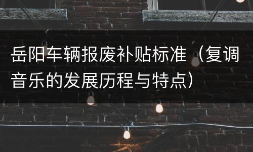 岳阳车辆报废补贴标准（复调音乐的发展历程与特点）