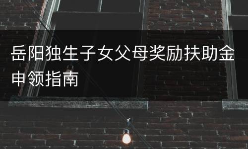 岳阳独生子女父母奖励扶助金申领指南