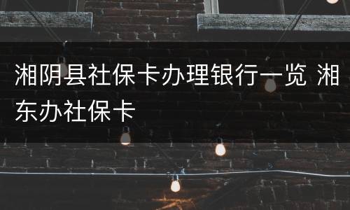 湘阴县社保卡办理银行一览 湘东办社保卡