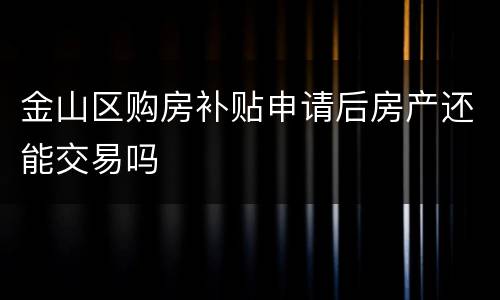 金山区购房补贴申请后房产还能交易吗