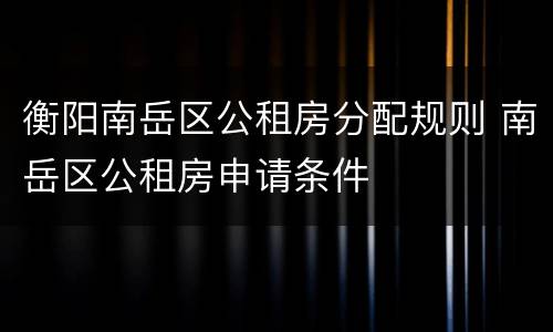 衡阳南岳区公租房分配规则 南岳区公租房申请条件