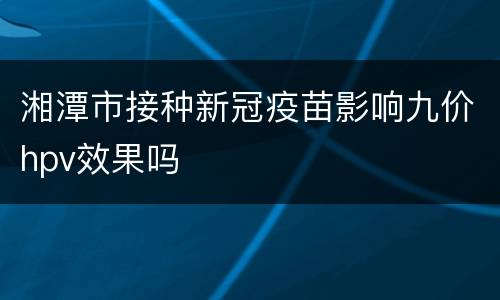 湘潭市接种新冠疫苗影响九价hpv效果吗