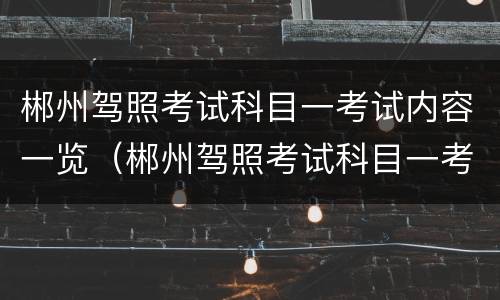 郴州驾照考试科目一考试内容一览（郴州驾照考试科目一考试内容一览表）