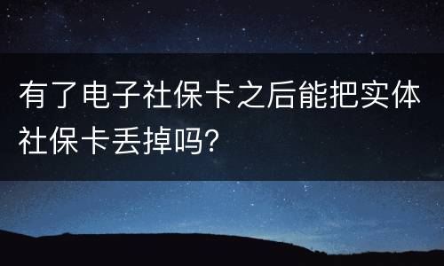 有了电子社保卡之后能把实体社保卡丢掉吗？