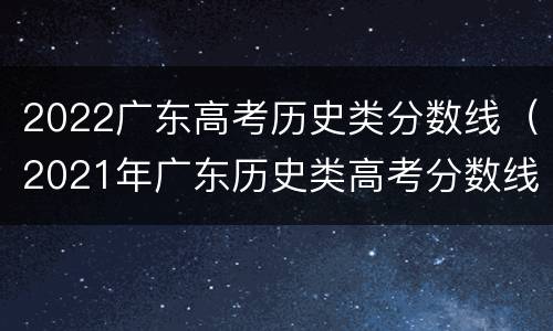 2022广东高考历史类分数线（2021年广东历史类高考分数线）