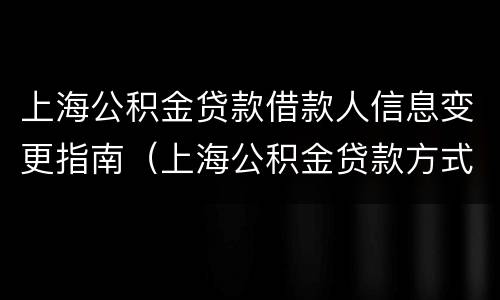 上海公积金贷款借款人信息变更指南（上海公积金贷款方式变更）