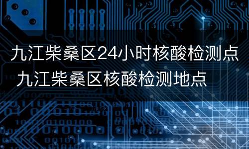 九江柴桑区24小时核酸检测点 九江柴桑区核酸检测地点