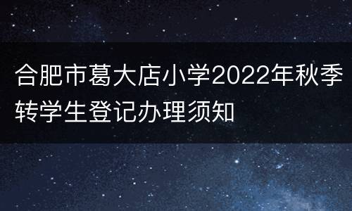 合肥市葛大店小学2022年秋季转学生登记办理须知