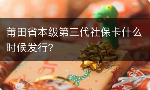 莆田省本级第三代社保卡什么时候发行？