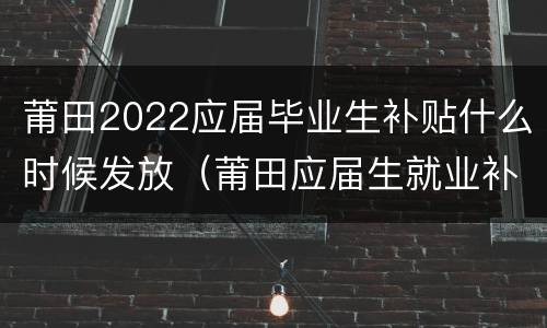 莆田2022应届毕业生补贴什么时候发放（莆田应届生就业补贴政策）