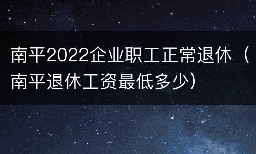 南平2022企业职工正常退休（南平退休工资最低多少）