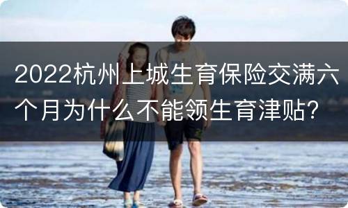 2022杭州上城生育保险交满六个月为什么不能领生育津贴?