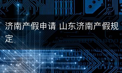 济南产假申请 山东济南产假规定