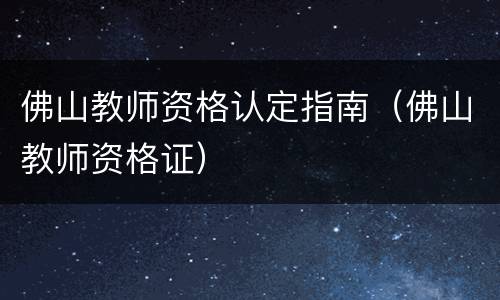 佛山教师资格认定指南（佛山教师资格证）
