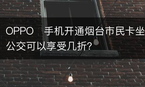 OPPO​手机开通烟台市民卡坐公交可以享受几折？