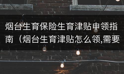 烟台生育保险生育津贴申领指南（烟台生育津贴怎么领,需要符合什么条件）