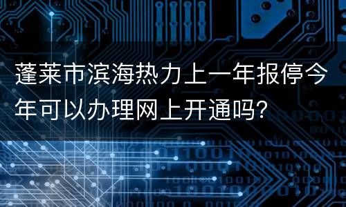 蓬莱市滨海热力上一年报停今年可以办理网上开通吗？