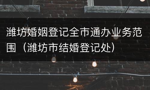 潍坊婚姻登记全市通办业务范围（潍坊市结婚登记处）