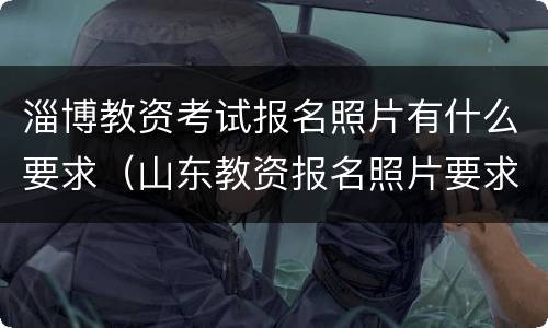 淄博教资考试报名照片有什么要求（山东教资报名照片要求）