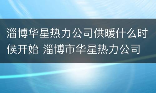 淄博华星热力公司供暖什么时候开始 淄博市华星热力公司