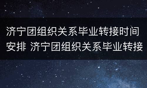 济宁团组织关系毕业转接时间安排 济宁团组织关系毕业转接时间安排表