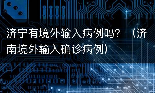 济宁有境外输入病例吗？（济南境外输入确诊病例）